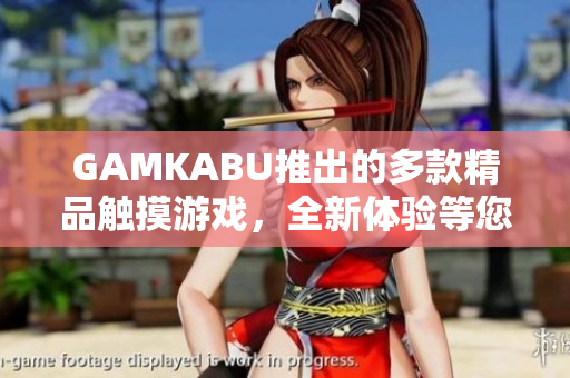 GAMKABU推出的多款精品觸摸游戲，全新體驗等您來探索