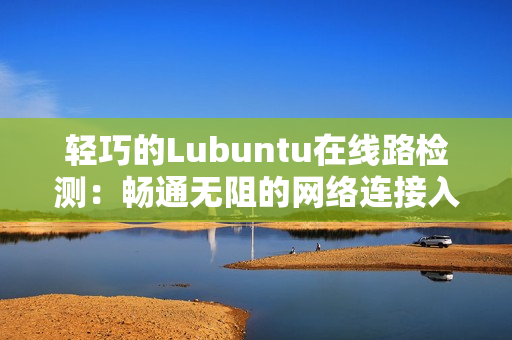 輕巧的Lubuntu在線路檢測：暢通無阻的網絡連接入口