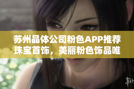 蘇州晶體公司粉色APP推薦珠寶首飾，美麗粉色飾品唯美新潮