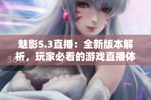 魅影5.3直播：全新版本解析，玩家必看的游戲直播體驗分享