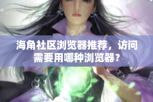 海角社區(qū)瀏覽器推薦，訪問需要用哪種瀏覽器？