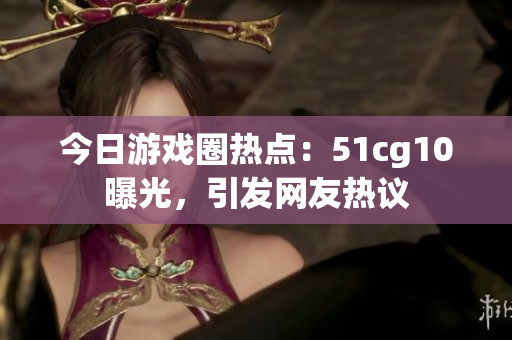今日游戲圈熱點(diǎn)：51cg10曝光，引發(fā)網(wǎng)友熱議