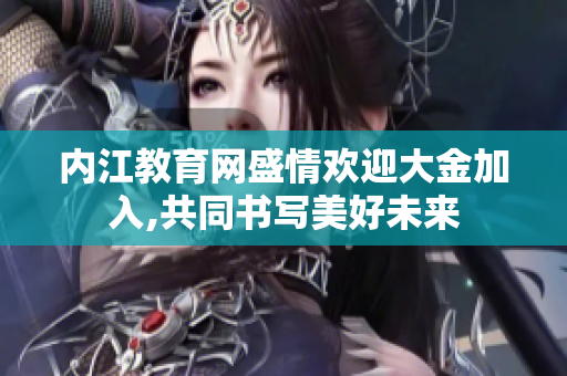 內江教育網盛情歡迎大金加入,共同書寫美好未來