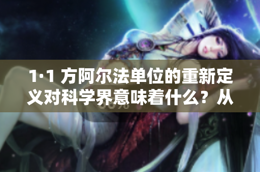 1·1 方阿爾法單位的重新定義對科學(xué)界意味著什么？從國際單位制大革新看未來
