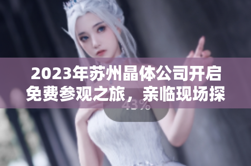 2023年蘇州晶體公司開啟免費參觀之旅，親臨現(xiàn)場探索晶體科技的奧秘