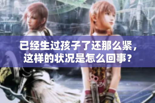 已經(jīng)生過孩子了還那么緊，這樣的狀況是怎么回事？