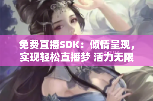 免費(fèi)直播SDK：傾情呈現(xiàn)，實現(xiàn)輕松直播夢 活力無限，打造暢快直播體驗