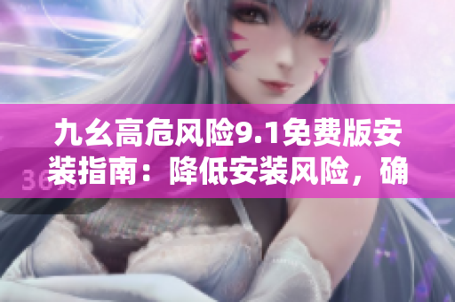 九幺高危風險9.1免費版安裝指南：降低安裝風險，確保系統(tǒng)安全