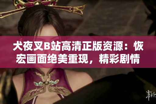 犬夜叉B站高清正版資源：恢宏畫面絕美重現(xiàn)，精彩劇情完整收錄，原汁原味呈現(xiàn)經(jīng)典！
