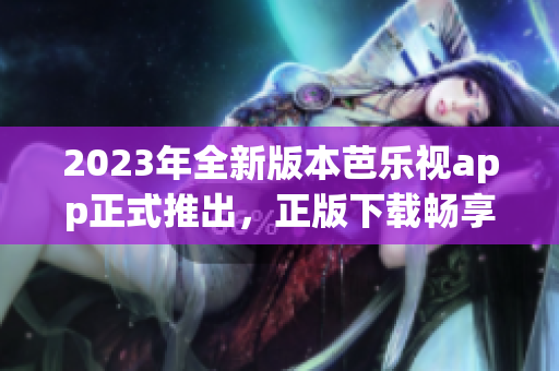 2023年全新版本芭樂視app正式推出，正版下載暢享高清影視娛樂