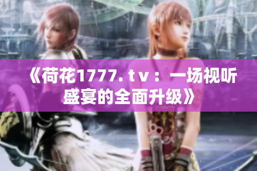 《荷花1777. tⅴ：一場視聽盛宴的全面升級》
