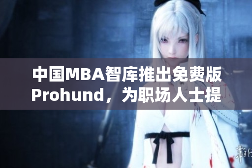 中國MBA智庫推出免費版Prohund，為職場人士提供免費MBA學(xué)習(xí)資源