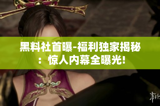 黑料社首曝-福利獨家揭秘：驚人內(nèi)幕全曝光!