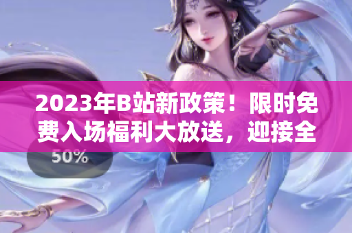 2023年B站新政策！限時免費入場福利大放送，迎接全新的精彩體驗