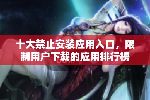 十大禁止安裝應(yīng)用入口，限制用戶下載的應(yīng)用排行榜