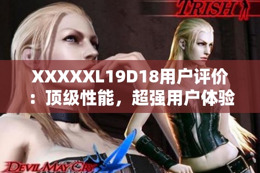 XXXXXL19D18用戶(hù)評(píng)價(jià)：頂級(jí)性能，超強(qiáng)用戶(hù)體驗(yàn)！