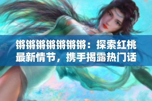 鏘鏘鏘鏘鏘鏘鏘：探索紅桃最新情節(jié)，攜手揭露熱門(mén)話題
