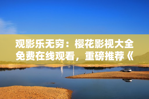 觀影樂無窮：櫻花影視大全免費(fèi)在線觀看，重磅推薦《吞噬星空》
