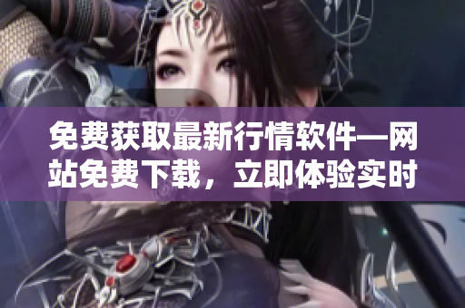 免費(fèi)獲取最新行情軟件—網(wǎng)站免費(fèi)下載，立即體驗實時行情數(shù)據(jù)