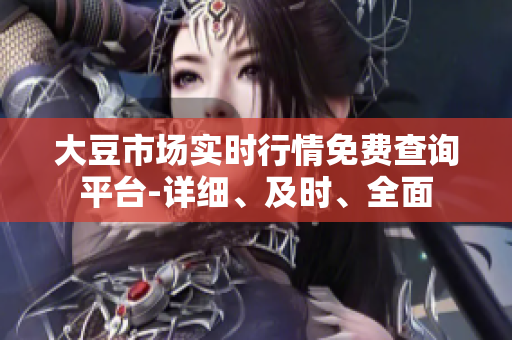 大豆市場(chǎng)實(shí)時(shí)行情免費(fèi)查詢平臺(tái)-詳細(xì)、及時(shí)、全面