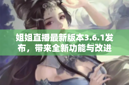 姐姐直播最新版本3.6.1發(fā)布，帶來全新功能與改進(jìn)