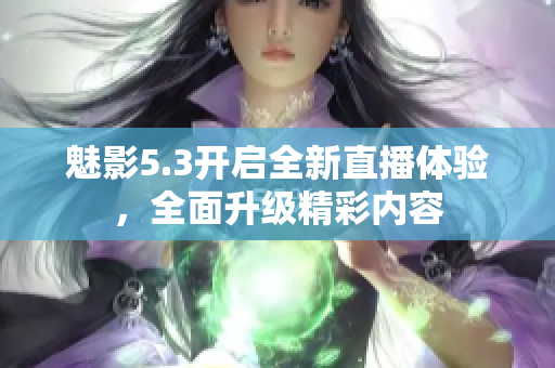 魅影5.3開啟全新直播體驗(yàn)，全面升級精彩內(nèi)容