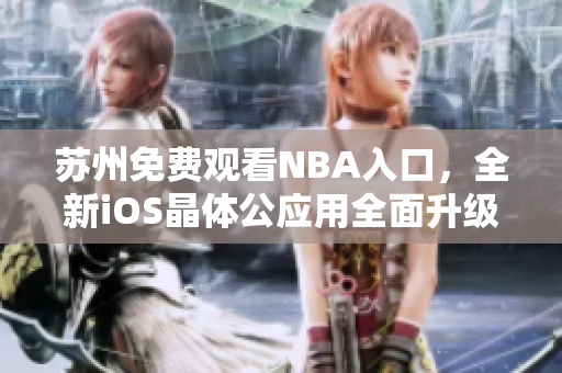 蘇州免費觀看NBA入口，全新iOS晶體公應(yīng)用全面升級