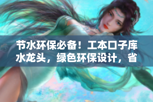 節(jié)水環(huán)保必備！工本口子庫水龍頭，綠色環(huán)保設(shè)計(jì)，省水又耐用，帶給您清潔便捷體驗(yàn)