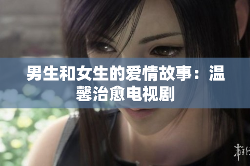 男生和女生的愛情故事：溫馨治愈電視劇