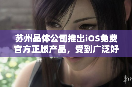 蘇州晶體公司推出iOS免費官方正版產(chǎn)品，受到廣泛好評