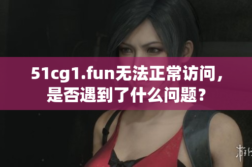 51cg1.fun無法正常訪問，是否遇到了什么問題？