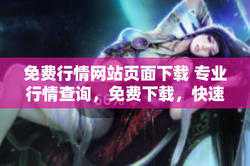 免費(fèi)行情網(wǎng)站頁面下載 專業(yè)行情查詢，免費(fèi)下載，快速精準(zhǔn)查詢