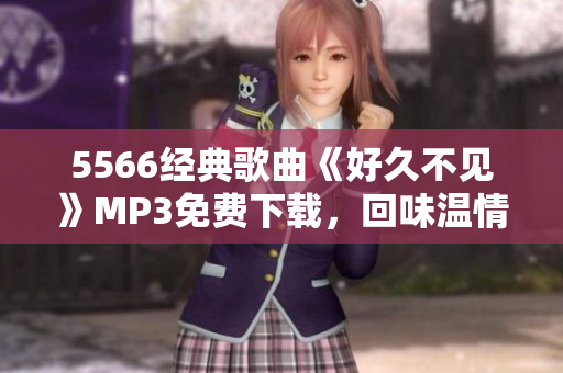 5566經(jīng)典歌曲《好久不見》MP3免費(fèi)下載，回味溫情歲月