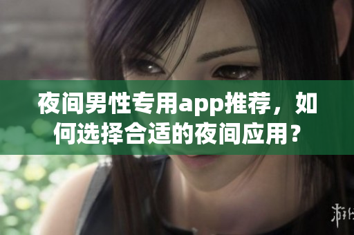 夜間男性專用app推薦，如何選擇合適的夜間應(yīng)用？