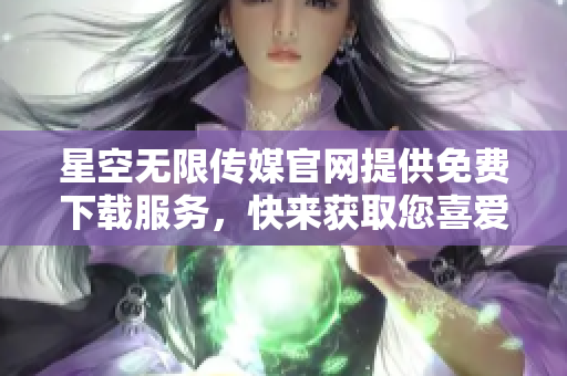 星空無限傳媒官網(wǎng)提供免費(fèi)下載服務(wù)，快來獲取您喜愛的內(nèi)容!