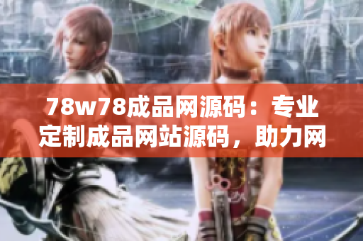 78w78成品網(wǎng)源碼：專業(yè)定制成品網(wǎng)站源碼，助力網(wǎng)站快速上線