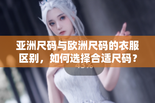 亞洲尺碼與歐洲尺碼的衣服區(qū)別，如何選擇合適尺碼？