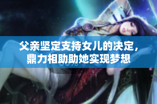 父親堅定支持女兒的決定，鼎力相助助她實現(xiàn)夢想