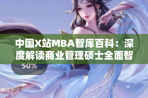中國(guó)X站MBA智庫(kù)百科：深度解讀商業(yè)管理碩士全面智庫(kù)