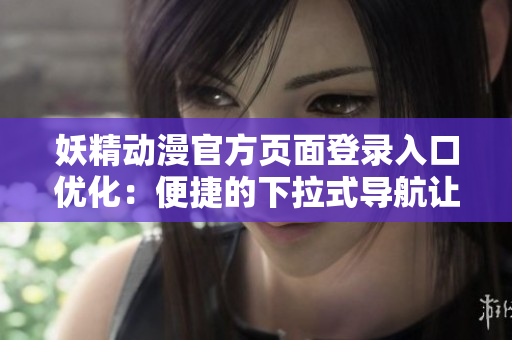 妖精動(dòng)漫官方頁(yè)面登錄入口優(yōu)化：便捷的下拉式導(dǎo)航讓您輕松暢游動(dòng)漫世界