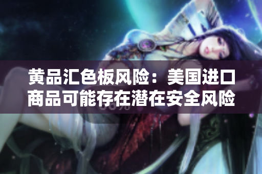 黃品匯色板風(fēng)險(xiǎn)：美國進(jìn)口商品可能存在潛在安全風(fēng)險(xiǎn)
