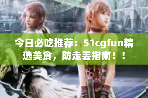 今日必吃推薦：51cgfun精選美食，防走丟指南??！