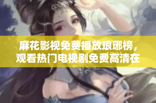 麻花影視免費播放瑯琊榜，觀看熱門電視劇免費高清在線觀看