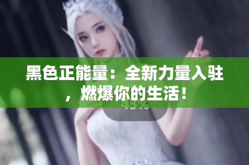 黑色正能量：全新力量入駐，燃爆你的生活！