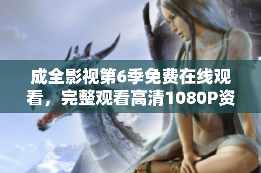 成全影視第6季免費在線觀看，完整觀看高清1080P資源，精彩劇情不容錯過