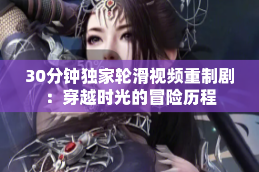 30分鐘獨(dú)家輪滑視頻重制?。捍┰綍r(shí)光的冒險(xiǎn)歷程