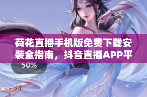 荷花直播手機版免費下載安裝全指南，抖音直播APP平臺。