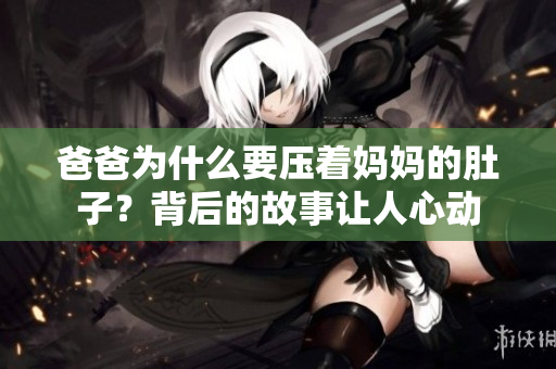 爸爸為什么要壓著媽媽的肚子？背后的故事讓人心動(dòng)