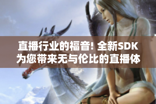 直播行業(yè)的福音! 全新SDK為您帶來無與倫比的直播體驗!