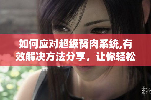 如何應(yīng)對超級胬肉系統(tǒng),有效解決方法分享，讓你輕松擺脫煩惱